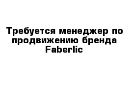 Требуется менеджер по продвижению бренда Faberlic